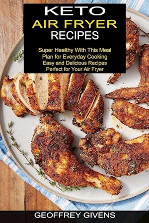 Keto Air Fryer Recipes: Super Healthy With This Meal Plan for Everyda Cooking (Easy and Delicious Recipes Perfect for Your Air Fryer)