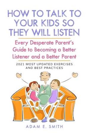 How to Talk to Your Kids so They Will Listen: Every Desperate Parent's Guide to Becoming a Better Listener and a Better Parent