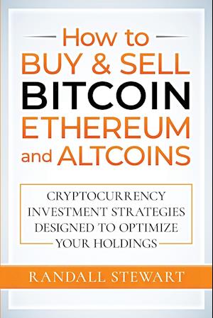 How to Buy & Sell Bitcoin, Ethereum and Altcoins: Cryptocurrency Investment Strategies Designed to Optimize Your Holdings