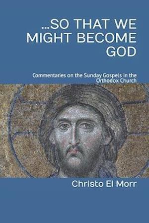...So that We Might Become God: 52 commentaries on the Sunday Gospels in the Orthodox Church