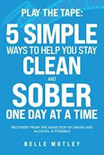 Play the Tape: 5 Simple Ways to Help You Get CLEAN and SOBER One Day at a Time Recovery From the Addiction of Drugs and Alcohol is Possible 