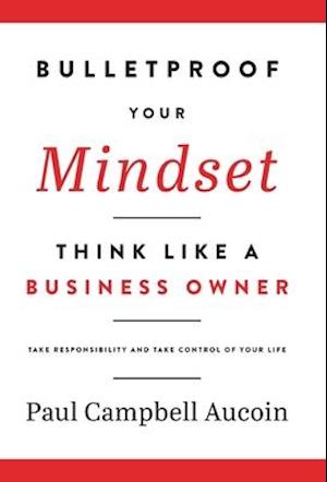 Bulletproof Your Mindset. Think Like a Business Owner. : Take Responsibility and Take Control of Your Life.