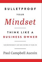 Bulletproof Your Mindset. Think Like a Business Owner. : Take Responsibility and Take Control of Your Life. 