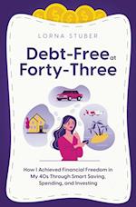 Debt-Free at Forty-Three: How I Achieved Financial Freedom in My 40s Through Smart Saving, Spending, and Investing 