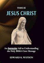 THIS IS JESUS CHRIST: An Interactive Aid to Understanding the Holy Bible's Core Message 