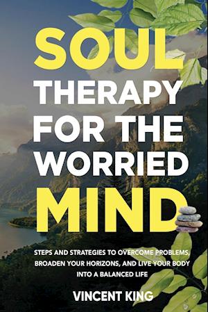 SOUL THERAPY FOR THE WORRIED MIND STEPS AND STRATEGIES TO OVERCOME PROBLEMS, BROADEN YOUR HORIZONS, AND LIVE YOUR BODY INTO A BALANCED LIFE