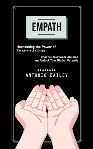 Empath: Harnessing the Power of Empathic Abilities (Channel Your Inner Abilities and Unlock Your Hidden Potentia)