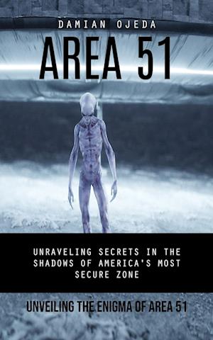 Area 51: Unveiling the Enigma of Area 51 (Unraveling Secrets in the Shadows of America's Most Secure Zone)