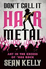 Don't Call It Hair Metal : Art in the Excess of '80s Rock