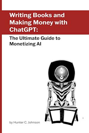 Writing Books and Making Money with ChatGPT: The Ultimate Guide to Monetizing AI