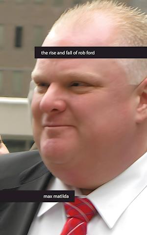 The Rise and Fall of Rob Ford