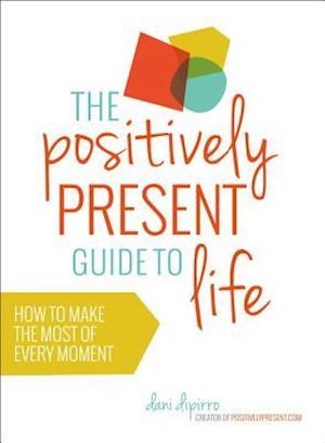 Positively Present Guide to Life: How to Make the Best of Every Moment