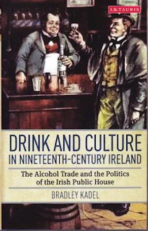 Drink and Culture in Nineteenth-century Ireland: The Alcohol Trade and the Politics of the Irish Public House