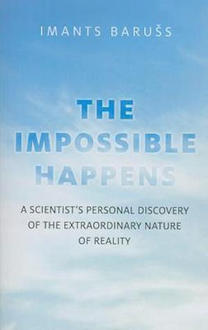 Impossible Happens, The – A Scientist`s Personal Discovery of the Extraordinary Nature of Reality