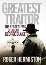 The Greatest Traitor : The Secret Lives of Agent George Blake