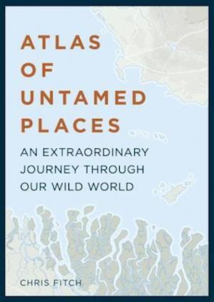 Atlas of Untamed Places : A voyage through our extraordinary wild world