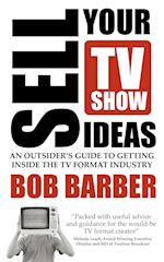 Sell Your TV Show Ideas - An Outsider's Guide to Getting Inside the TV Format Industry 