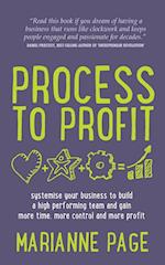 Process to Profit - Systemise Your Business to Build a High Performing Team and Gain More Time, More Control and More Profit