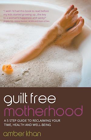 Guilt Free Motherhood - A 5 Step Guide to Reclaiming Your Time, Health and Well-Being