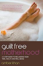 Guilt Free Motherhood - A 5 Step Guide to Reclaiming Your Time, Health and Well-Being