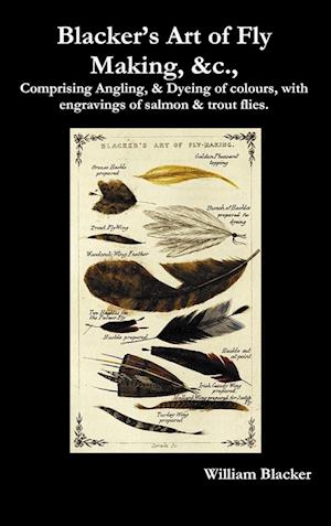 Blacker's Art of Fly Making, &C., Comprising Angling, & Dyeing of Colours, with Engravings of Salmon & Trout Flies.