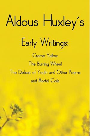 Aldous Huxley's Early Writings including (complete and unabridged) Crome Yellow, The Burning Wheel, The Defeat of Youth and Other Poems and Mortal Coils