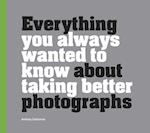 Everything You Always Wanted to Know About Taking Better Photographs
