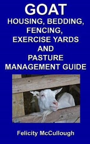 Goat Housing, Bedding, Fencing, Exercise Yards And Pasture Management Guide: Goat Knowledge