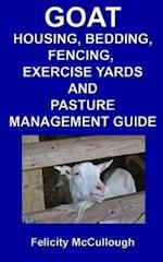 Goat Housing, Bedding, Fencing, Exercise Yards And Pasture Management Guide: Goat Knowledge 