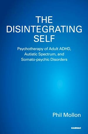 The Disintegrating Self : Psychotherapy of Adult ADHD, Autistic Spectrum, and Somato-psychic Disorders