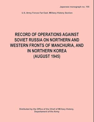 Record of Operations Against Soviet Russia on Northern and Western Fronts of Manchuria, and in Northern Korea August 1945 (Japanese Monograph No. 155)