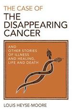 Case of the Disappearing Cancer, The – And other stories of illness and healing, life and death