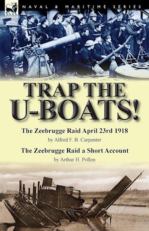 Trap the U-Boats!--The Zeebrugge Raid April 23rd 1918 by Alfred F. B. Carpenter & The Zeebrugge Raid a Short Account by Arthur H. Pollen