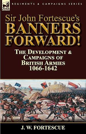 Sir John Fortescue's Banners Forward!-The Development & Campaigns of British Armies 1066-1642