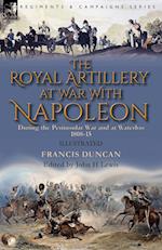 The Royal Artillery at War With Napoleon During the Peninsular War and at Waterloo, 1808-15 