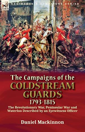 The Campaigns of the Coldstream Guards, 1793-1815: the Revolutionary War, Peninsular War and Waterloo Described by an Eyewitness Officer