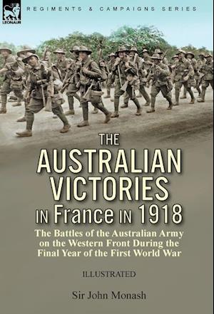 The Australian Victories in France in 1918: the Battles of the Australian Army on the Western Front During the Final Year of the First World War