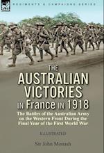 The Australian Victories in France in 1918: the Battles of the Australian Army on the Western Front During the Final Year of the First World War 