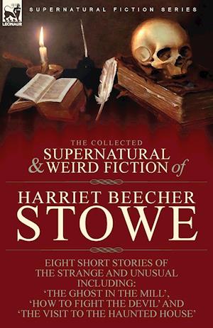 The Collected Supernatural and Weird Fiction of Harriet Beecher Stowe: Eight Short Stories of the Strange and Unusual Including 'The Ghost in the Mill