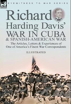 Richard Harding Davis' War in Cuba & Spanish-American War: the Articles, Letters and Experiences of One of America's Finest War Correspondents