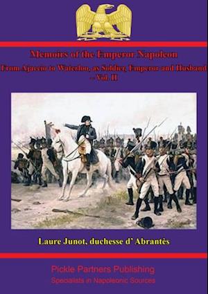 Memoirs Of The Emperor Napoleon - From Ajaccio To Waterloo, As Soldier, Emperor And Husband - Vol. II