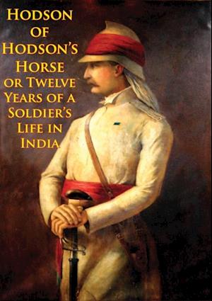 Hodson Of Hodson's Horse Or Twelve Years Of A Soldier's Life In India [Illustrated Edition]