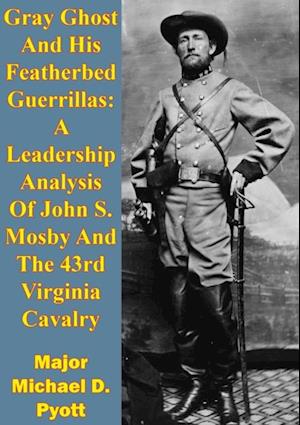 Gray Ghost And His Featherbed Guerrillas: A Leadership Analysis Of John S. Mosby And The 43rd Virginia Cavalry