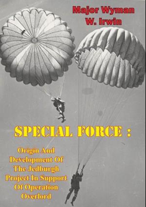 Special Force: Origin And Development Of The Jedburgh Project In Support Of Operation Overlord