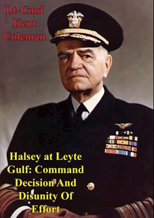 Halsey At Leyte Gulf: Command Decision And Disunity Of Effort