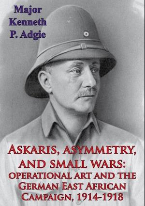 Askaris, Asymmetry, And Small Wars: Operational Art And The German East African Campaign, 1914-1918