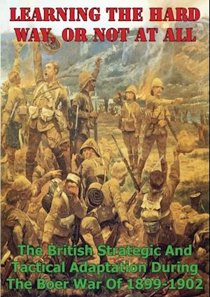 Learning The Hard Way, Or Not At All: The British Strategic And Tactical Adaptation During The Boer War Of 1899-1902