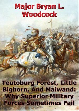 Teutoburg Forest, Little Bighorn, And Maiwand: Why Superior Military Forces Sometimes Fail