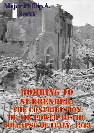 Bombing To Surrender: The Contribution Of Air Power To The Collapse Of Italy, 1943