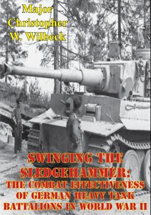 Swinging The Sledgehammer: The Combat Effectiveness Of German Heavy Tank Battalions In World War II